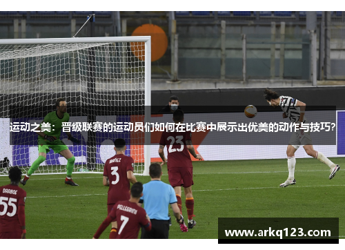 运动之美：晋级联赛的运动员们如何在比赛中展示出优美的动作与技巧？