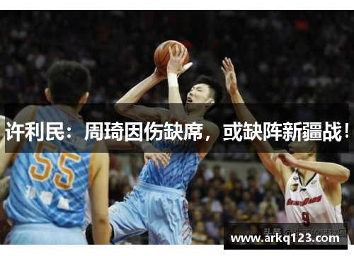 许利民：周琦因伤缺席，或缺阵新疆战！