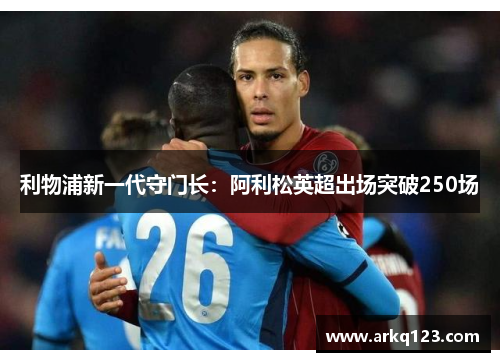 利物浦新一代守门长：阿利松英超出场突破250场